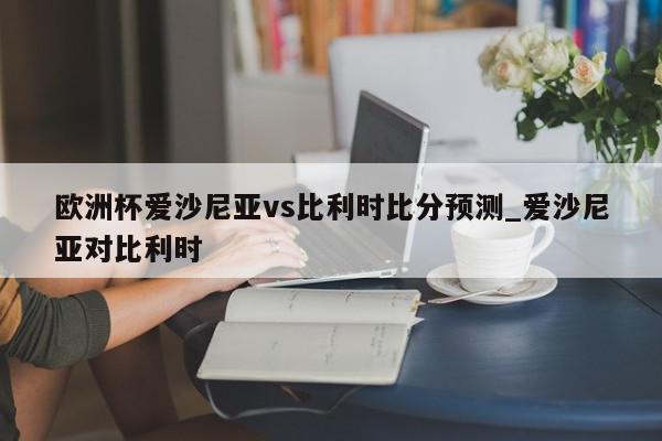 欧洲杯爱沙尼亚vs比利时比分预测_爱沙尼亚对比利时