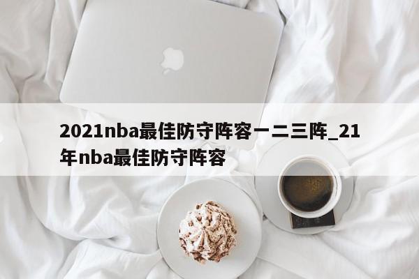 2021nba最佳防守阵容一二三阵_21年nba最佳防守阵容