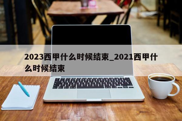 2023西甲什么时候结束_2021西甲什么时候结束