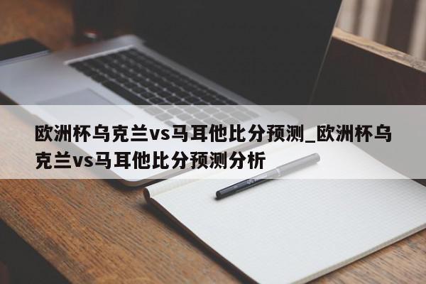 欧洲杯乌克兰vs马耳他比分预测_欧洲杯乌克兰vs马耳他比分预测分析