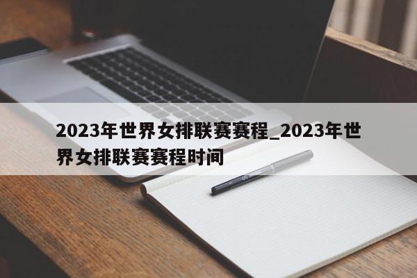 2023年世界女排联赛赛程_2023年世界女排联赛赛程时间