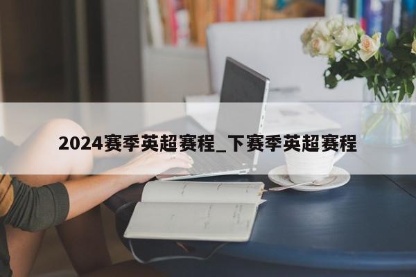 2024赛季英超赛程_下赛季英超赛程