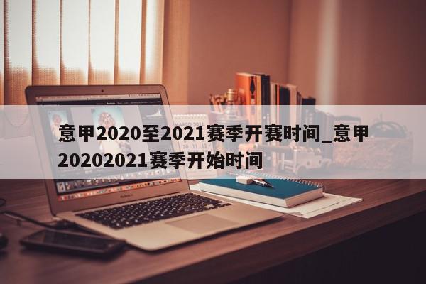 意甲2020至2021赛季开赛时间_意甲20202021赛季开始时间