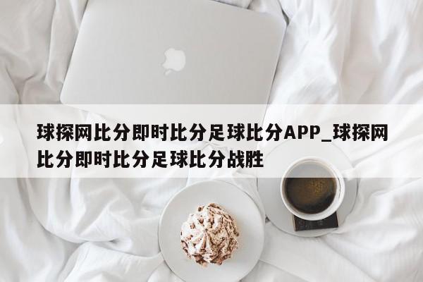 球探网比分即时比分足球比分APP_球探网比分即时比分足球比分战胜