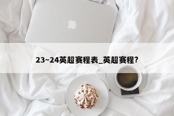 23～24英超赛程表_英超赛程?