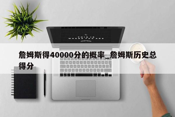 詹姆斯得40000分的概率_詹姆斯历史总得分