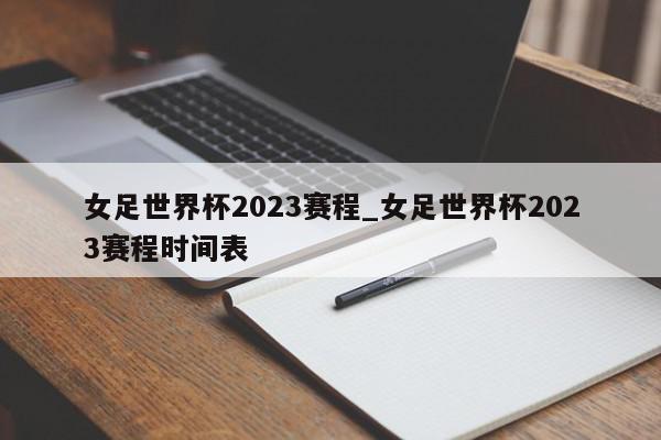 女足世界杯2023赛程_女足世界杯2023赛程时间表