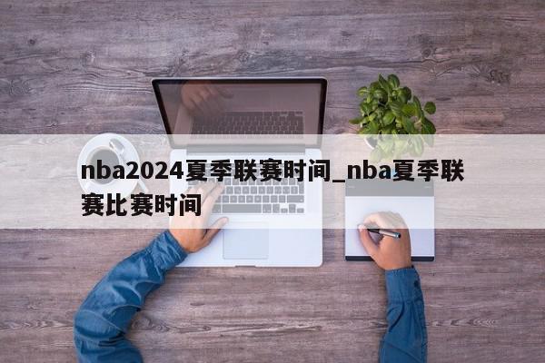 nba2024夏季联赛时间_nba夏季联赛比赛时间