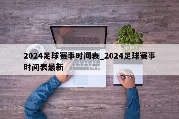 2024足球赛事时间表_2024足球赛事时间表最新