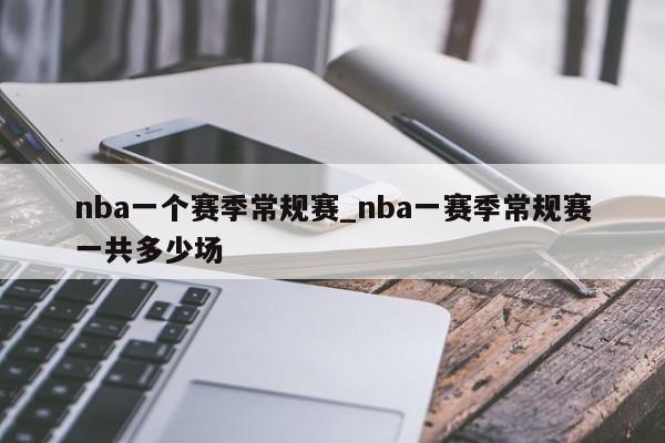 nba一个赛季常规赛_nba一赛季常规赛一共多少场