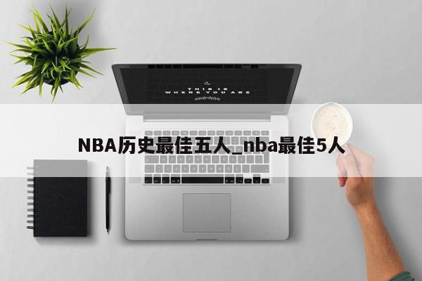 NBA历史最佳五人_nba最佳5人