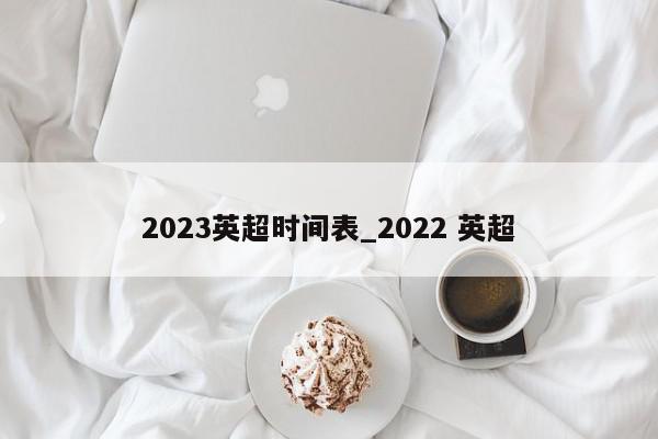 2023英超时间表_2022 英超