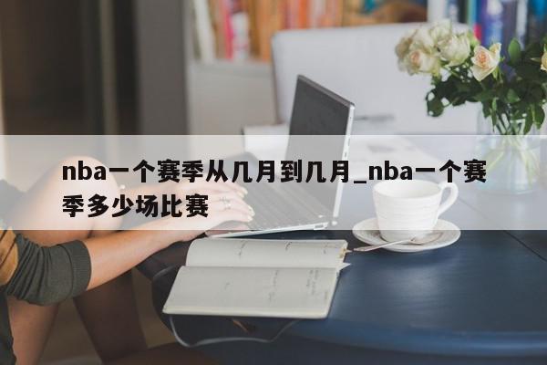 nba一个赛季从几月到几月_nba一个赛季多少场比赛