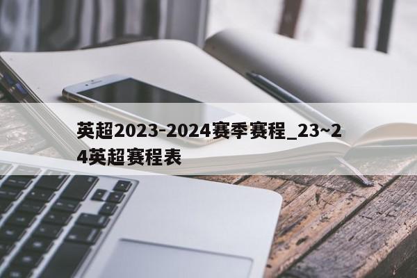 英超2023-2024赛季赛程_23～24英超赛程表