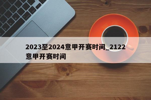 2023至2024意甲开赛时间_2122意甲开赛时间