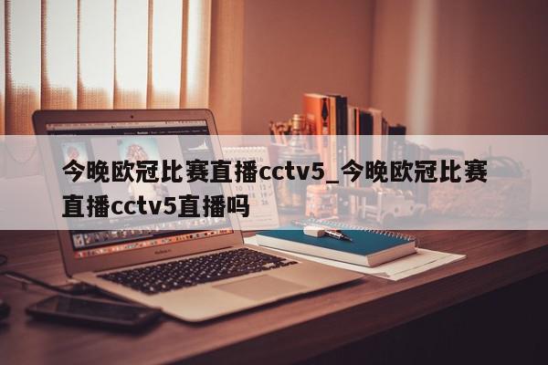 今晚欧冠比赛直播cctv5_今晚欧冠比赛直播cctv5直播吗