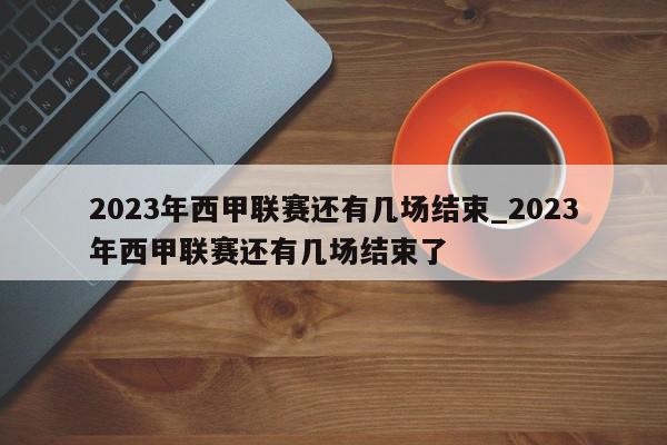 2023年西甲联赛还有几场结束_2023年西甲联赛还有几场结束了