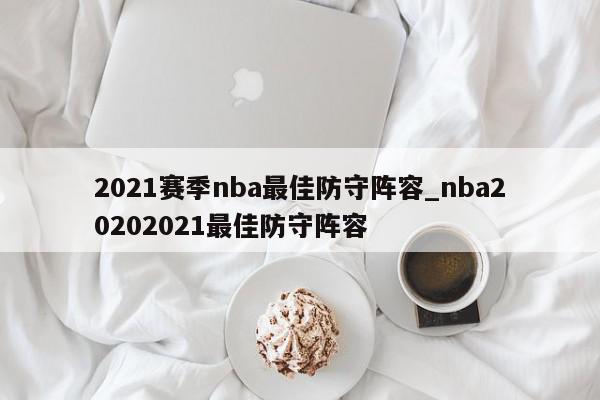 2021赛季nba最佳防守阵容_nba20202021最佳防守阵容