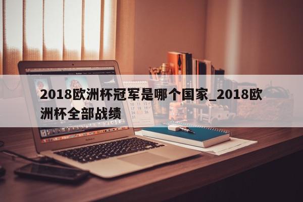 2018欧洲杯冠军是哪个国家_2018欧洲杯全部战绩