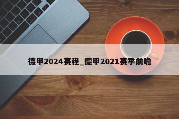 德甲2024赛程_德甲2021赛季前瞻