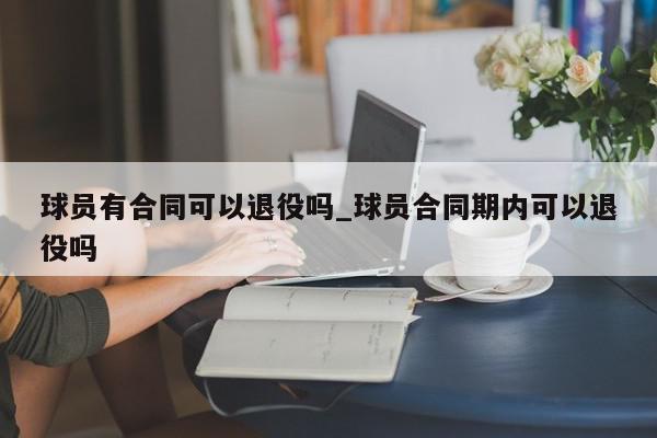 球员有合同可以退役吗_球员合同期内可以退役吗