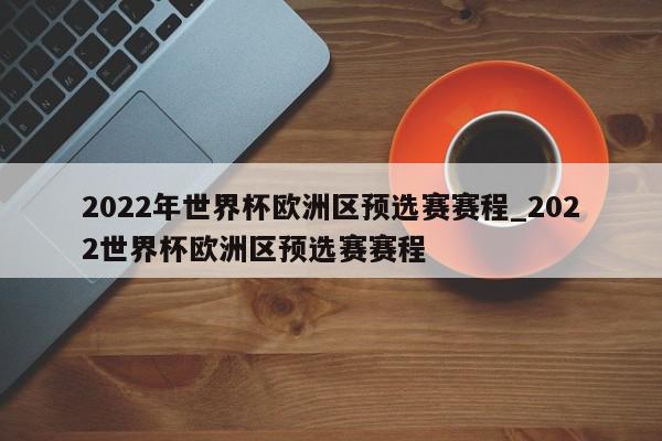 2022年世界杯欧洲区预选赛赛程_2022世界杯欧洲区预选赛赛程