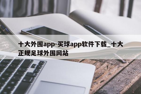 十大外围app-买球app软件下载_十大正规足球外围网站