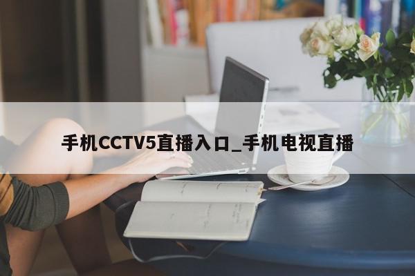 手机CCTV5直播入口_手机电视直播