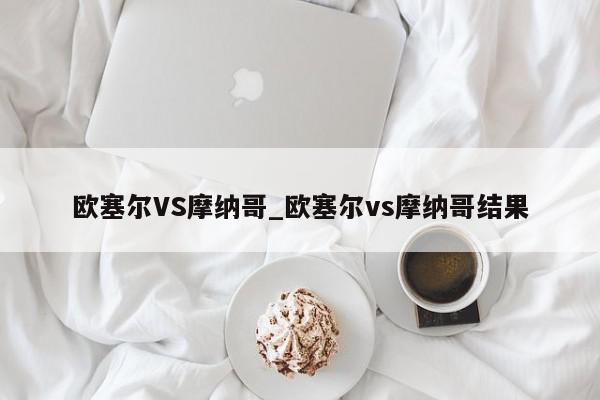 欧塞尔VS摩纳哥_欧塞尔vs摩纳哥结果