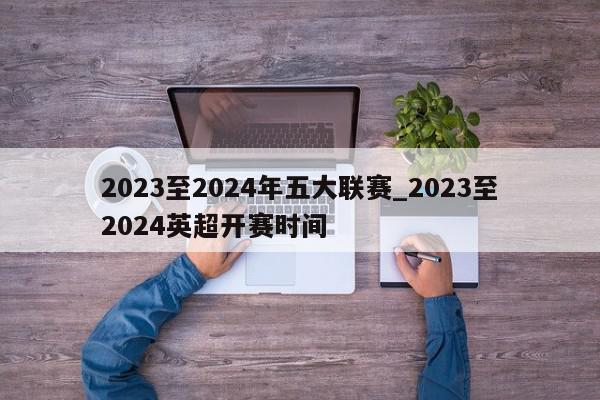 2023至2024年五大联赛_2023至2024英超开赛时间