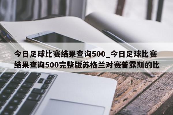 今日足球比赛结果查询500_今日足球比赛结果查询500完整版苏格兰对赛普露斯的比