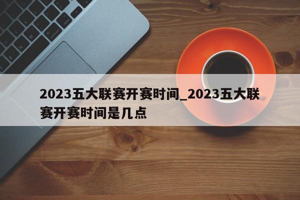 2023五大联赛开赛时间_2023五大联赛开赛时间是几点