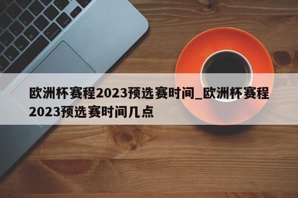 欧洲杯赛程2023预选赛时间_欧洲杯赛程2023预选赛时间几点