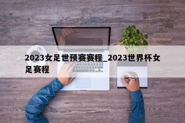 2023女足世预赛赛程_2023世界杯女足赛程