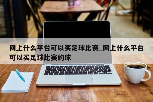 网上什么平台可以买足球比赛_网上什么平台可以买足球比赛的球