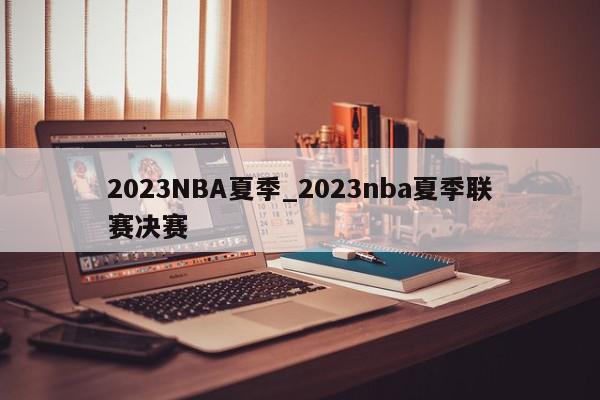 2023NBA夏季_2023nba夏季联赛决赛