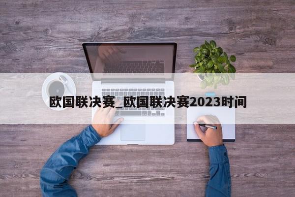 欧国联决赛_欧国联决赛2023时间