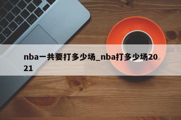 nba一共要打多少场_nba打多少场2021