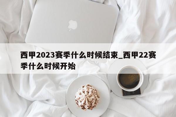 西甲2023赛季什么时候结束_西甲22赛季什么时候开始