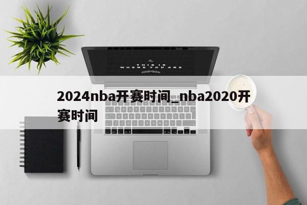 2024nba开赛时间_nba2020开赛时间