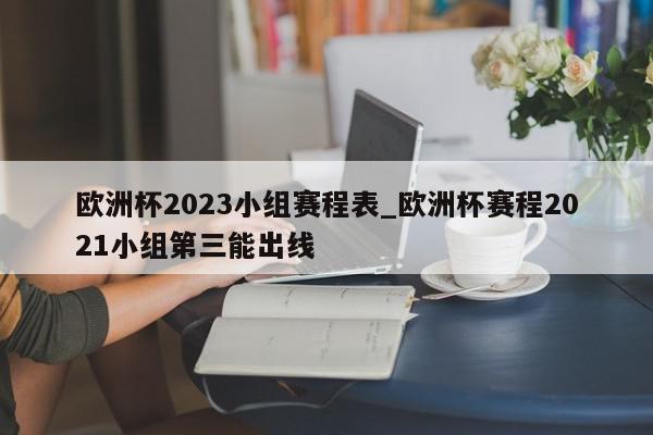 欧洲杯2023小组赛程表_欧洲杯赛程2021小组第三能出线