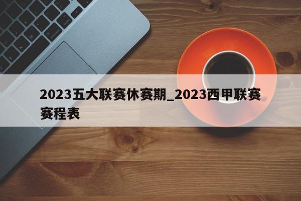 2023五大联赛休赛期_2023西甲联赛赛程表