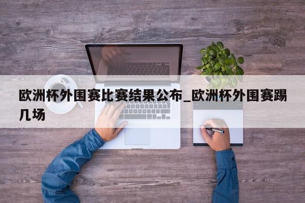 欧洲杯外围赛比赛结果公布_欧洲杯外围赛踢几场