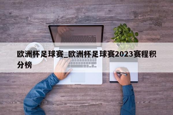 欧洲杯足球赛_欧洲杯足球赛2023赛程积分榜