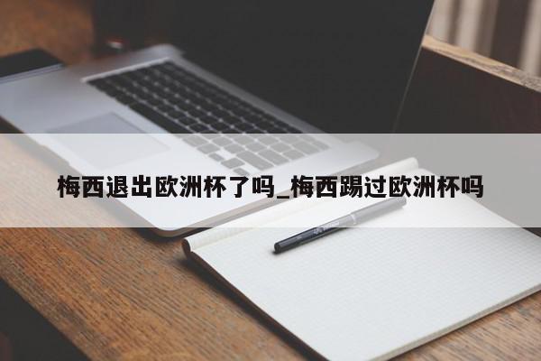 梅西退出欧洲杯了吗_梅西踢过欧洲杯吗