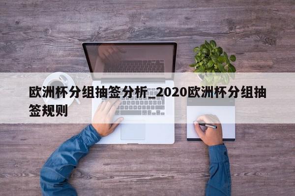 欧洲杯分组抽签分析_2020欧洲杯分组抽签规则