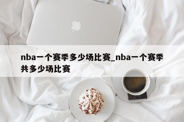 nba一个赛季多少场比赛_nba一个赛季共多少场比赛