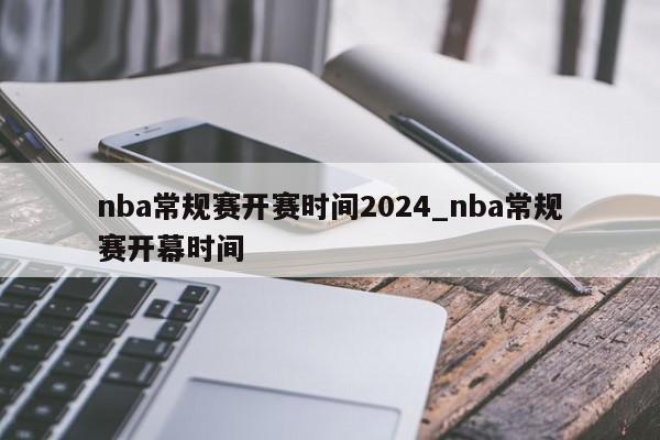 nba常规赛开赛时间2024_nba常规赛开幕时间