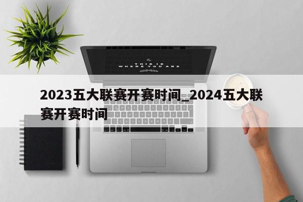 2023五大联赛开赛时间_2024五大联赛开赛时间