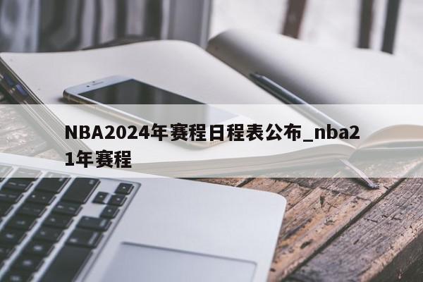 NBA2024年赛程日程表公布_nba21年赛程